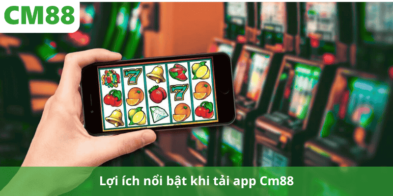 Lợi ích nổi bật khi tải app Cm88